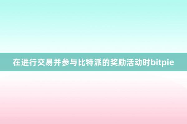 在进行交易并参与比特派的奖励活动时bitpie