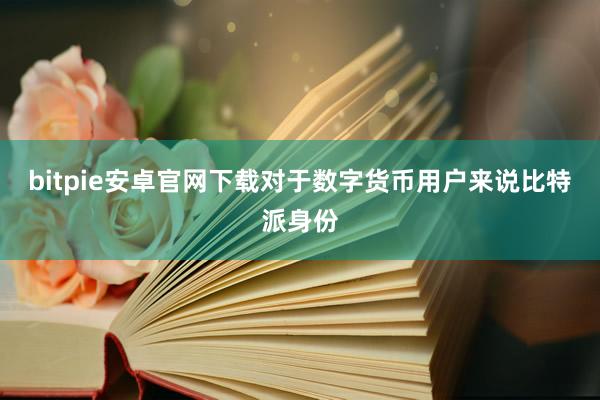 bitpie安卓官网下载对于数字货币用户来说比特派身份