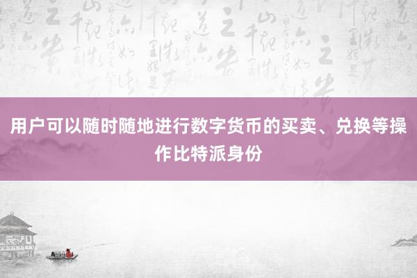 用户可以随时随地进行数字货币的买卖、兑换等操作比特派身份