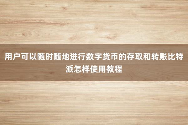 用户可以随时随地进行数字货币的存取和转账比特派怎样使用教程