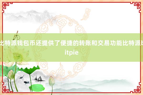 比特派钱包币还提供了便捷的转账和交易功能比特派bitpie