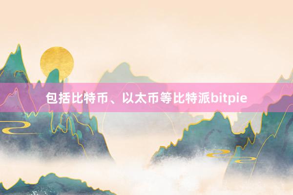 包括比特币、以太币等比特派bitpie