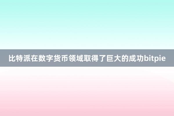 比特派在数字货币领域取得了巨大的成功bitpie