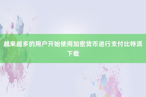 越来越多的用户开始使用加密货币进行支付比特派下载