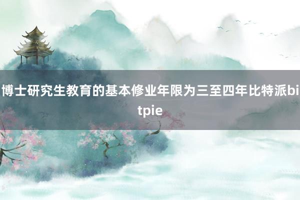 博士研究生教育的基本修业年限为三至四年比特派bitpie