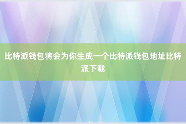 比特派钱包将会为你生成一个比特派钱包地址比特派下载