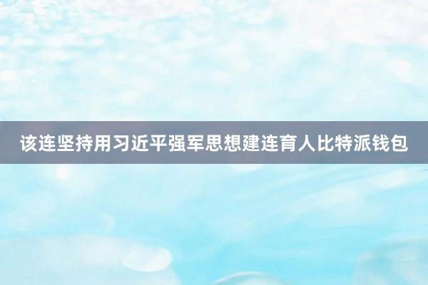 该连坚持用习近平强军思想建连育人比特派钱包