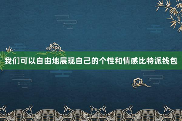 我们可以自由地展现自己的个性和情感比特派钱包