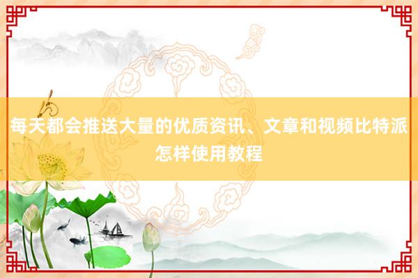 每天都会推送大量的优质资讯、文章和视频比特派怎样使用教程