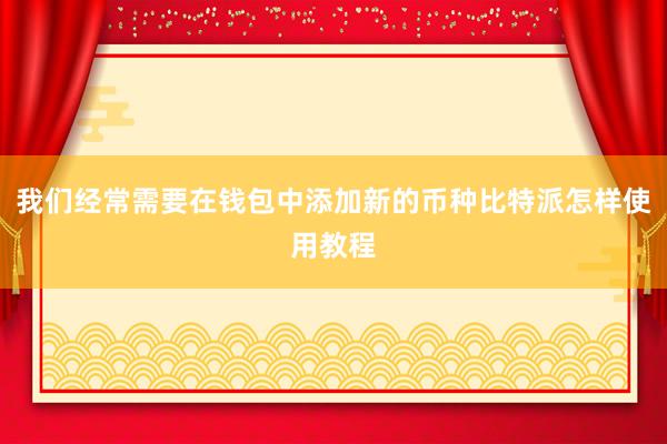 我们经常需要在钱包中添加新的币种比特派怎样使用教程