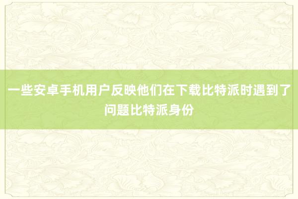 一些安卓手机用户反映他们在下载比特派时遇到了问题比特派身份