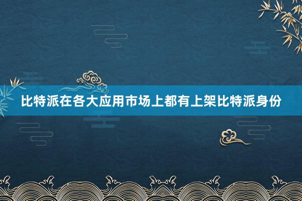 比特派在各大应用市场上都有上架比特派身份