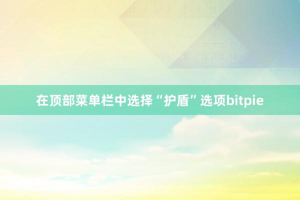 在顶部菜单栏中选择“护盾”选项bitpie