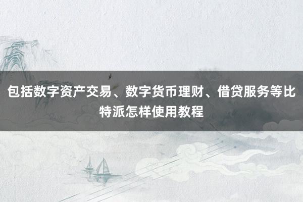 包括数字资产交易、数字货币理财、借贷服务等比特派怎样使用教程