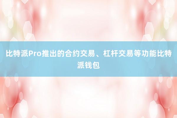 比特派Pro推出的合约交易、杠杆交易等功能比特派钱包