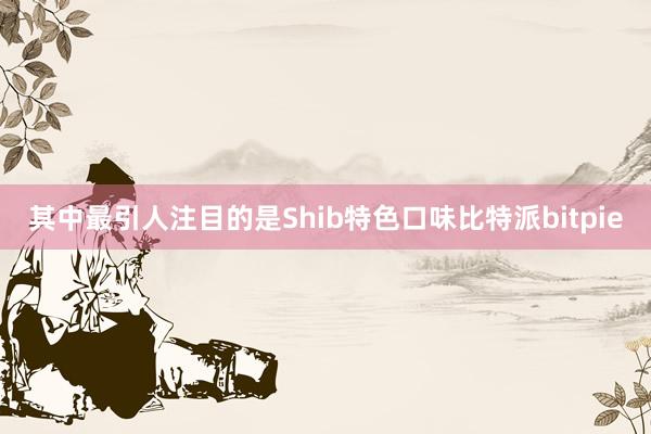 其中最引人注目的是Shib特色口味比特派bitpie