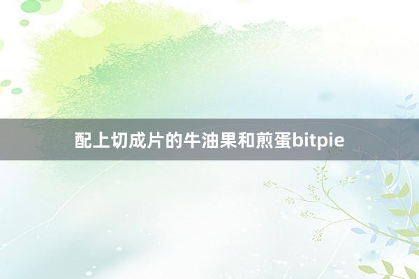 配上切成片的牛油果和煎蛋bitpie