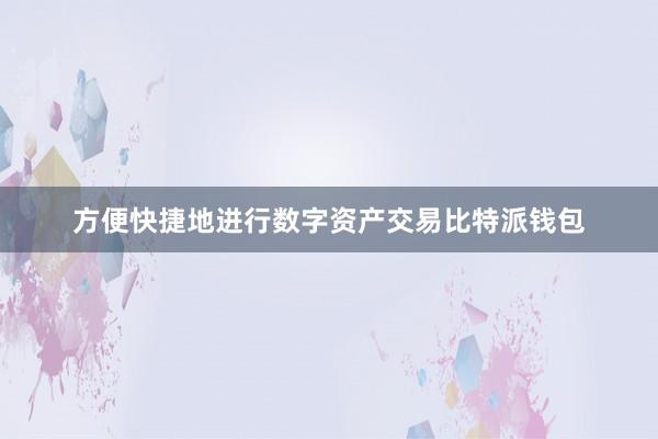 方便快捷地进行数字资产交易比特派钱包