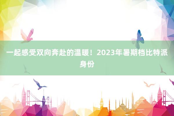 一起感受双向奔赴的温暖！2023年暑期档比特派身份