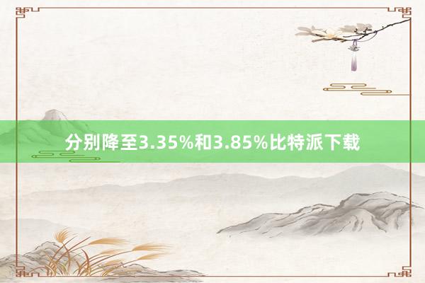 分别降至3.35%和3.85%比特派下载