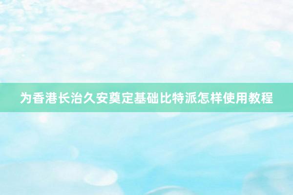 为香港长治久安奠定基础比特派怎样使用教程