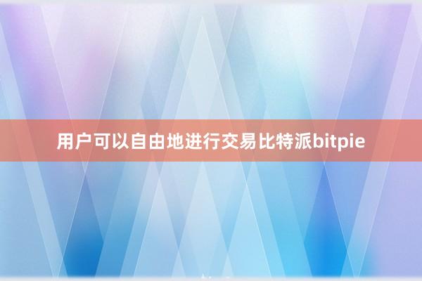 用户可以自由地进行交易比特派bitpie