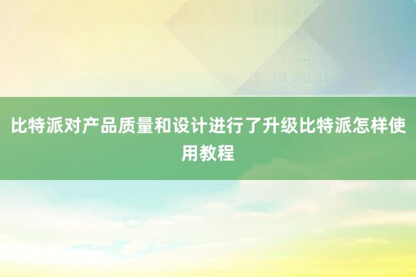 比特派对产品质量和设计进行了升级比特派怎样使用教程