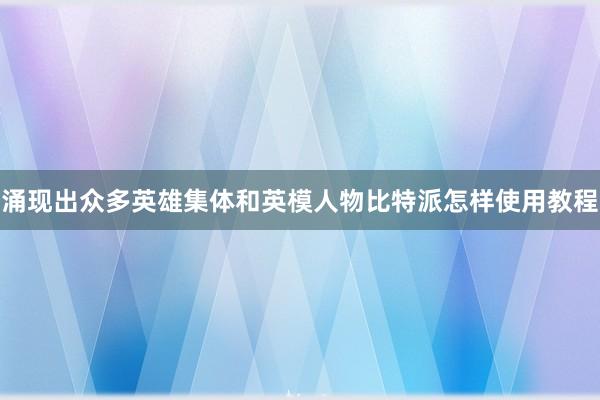 涌现出众多英雄集体和英模人物比特派怎样使用教程