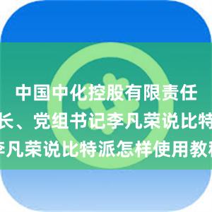 中国中化控股有限责任公司董事长、党组书记李凡荣说比特派怎样使用教程