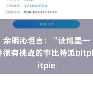 余明沁坦言：“读博是一件很有挑战的事比特派bitpie