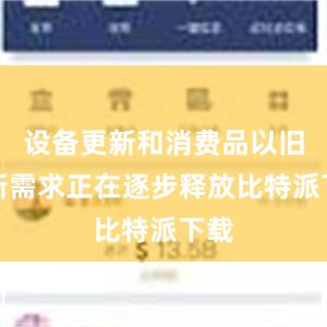 设备更新和消费品以旧换新需求正在逐步释放比特派下载