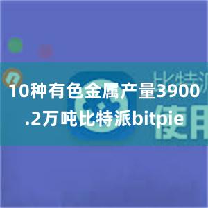 10种有色金属产量3900.2万吨比特派bitpie