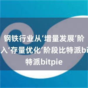 钢铁行业从‘增量发展’阶段进入‘存量优化’阶段比特派bitpie